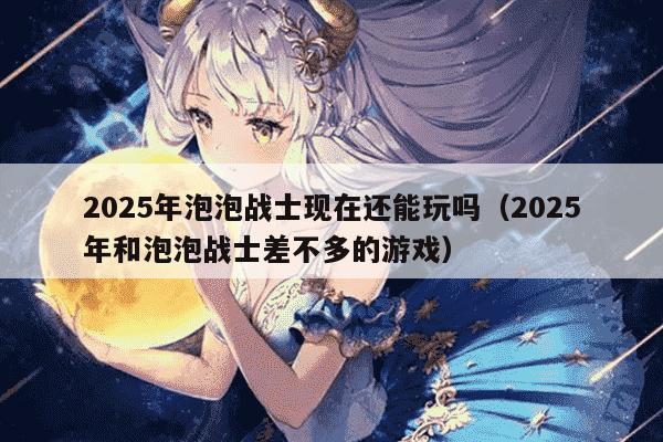2025年泡泡战士现在还能玩吗（2025年和泡泡战士差不多的游戏）