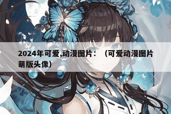 2024年可爱,动漫图片：（可爱动漫图片萌版头像）