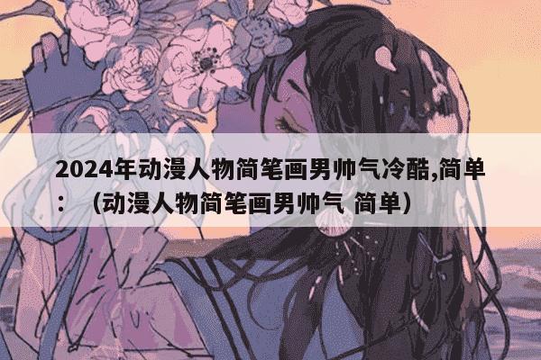 2024年动漫人物简笔画男帅气冷酷,简单：（动漫人物简笔画男帅气 简单）