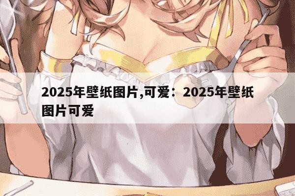 2025年壁纸图片,可爱：2025年壁纸图片可爱