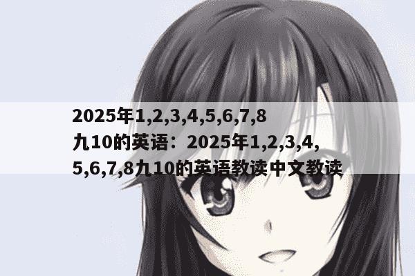 2025年1,2,3,4,5,6,7,8九10的英语：2025年1,2,3,4,5,6,7,8九10的英语教读中文教读
