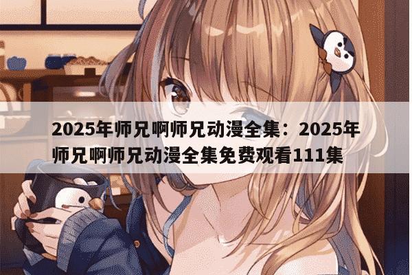 2025年师兄啊师兄动漫全集：2025年师兄啊师兄动漫全集免费观看111集