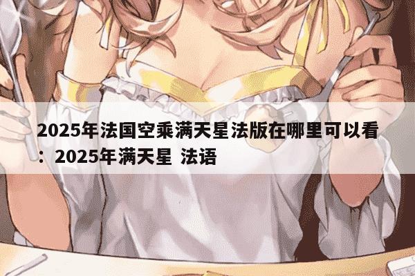 2025年法国空乘满天星法版在哪里可以看：2025年满天星 法语