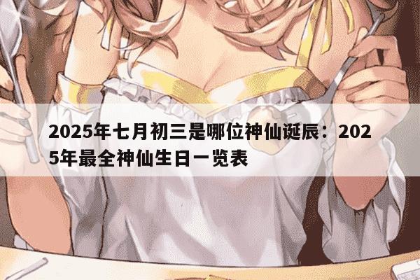 2025年七月初三是哪位神仙诞辰:2025年最全神仙生日一览表