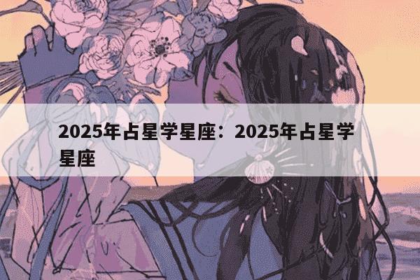 2025年占星学星座：2025年占星学 星座