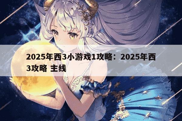2025年西3小游戏1攻略：2025年西3攻略 主线